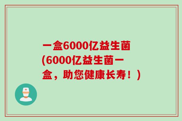 一盒6000亿益生菌(6000亿益生菌一盒，助您健康长寿！)