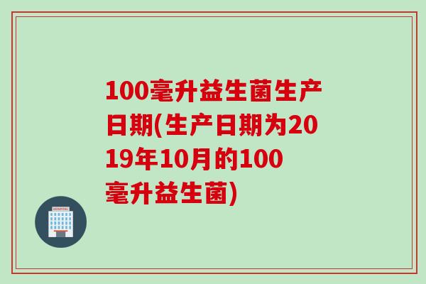 100毫升益生菌生产日期(生产日期为2019年10月的100毫升益生菌)