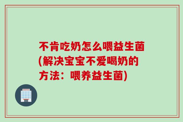 不肯吃奶怎么喂益生菌(解决宝宝不爱喝奶的方法：喂养益生菌)