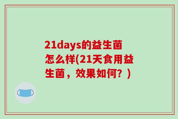 21days的益生菌怎么样(21天食用益生菌，效果如何？)