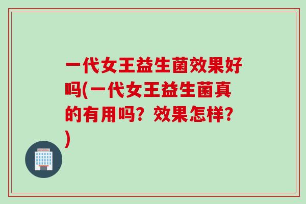 一代女王益生菌效果好吗(一代女王益生菌真的有用吗？效果怎样？)