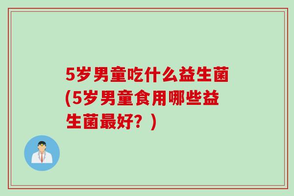 5岁男童吃什么益生菌(5岁男童食用哪些益生菌最好？)