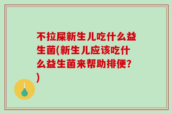 不拉屎新生儿吃什么益生菌(新生儿应该吃什么益生菌来帮助排便？)