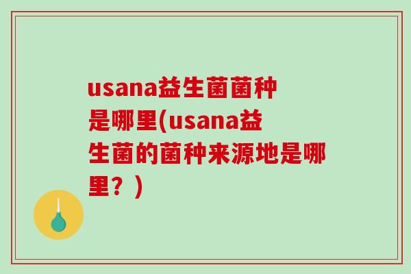 usana益生菌菌种是哪里(usana益生菌的菌种来源地是哪里？)