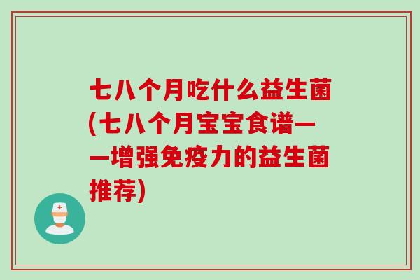 七八个月吃什么益生菌(七八个月宝宝食谱——增强力的益生菌推荐) 七八个月吃什么益生菌(七八个月宝宝食谱——增强力的益生菌推荐)