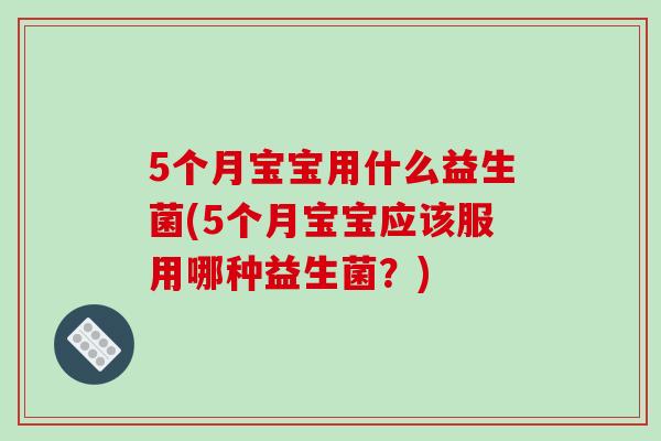 5个月宝宝用什么益生菌(5个月宝宝应该服用哪种益生菌？)