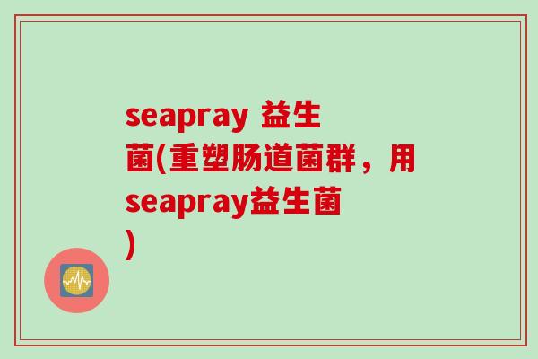seapray 益生菌(重塑肠道菌群，用seapray益生菌)