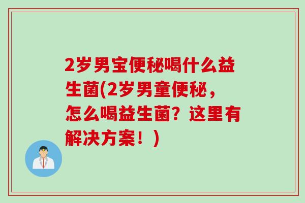 2岁男宝便秘喝什么益生菌(2岁男童便秘，怎么喝益生菌？这里有解决方案！)