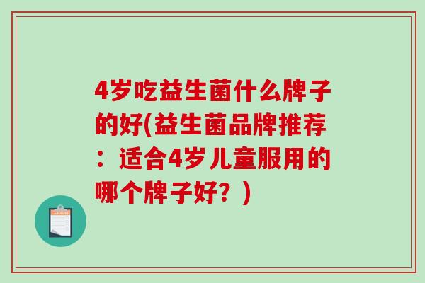 4岁吃益生菌什么牌子的好(益生菌品牌推荐:适合4岁儿童服用的哪个牌子好?) 4岁吃益生菌什么牌子的好(益生菌品牌推荐:适合4岁儿童服用的哪个牌子好?)