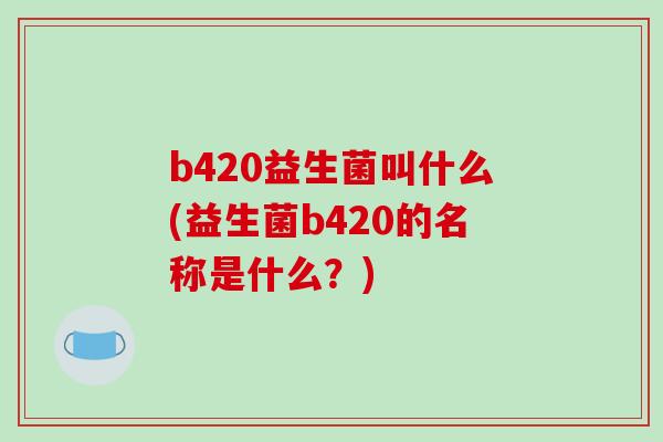 b420益生菌叫什么(益生菌b420的名称是什么？)