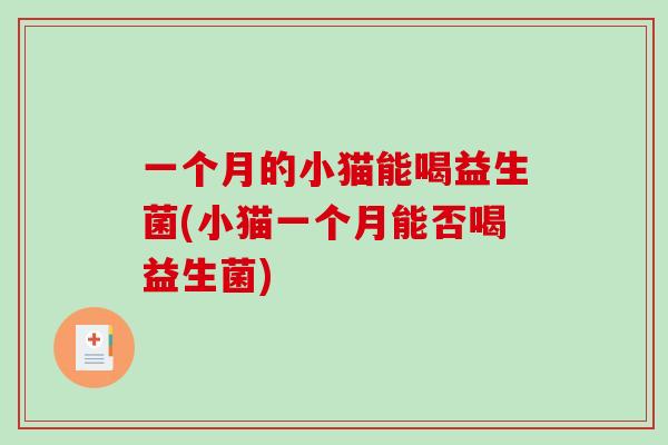 一个月的小猫能喝益生菌(小猫一个月能否喝益生菌)