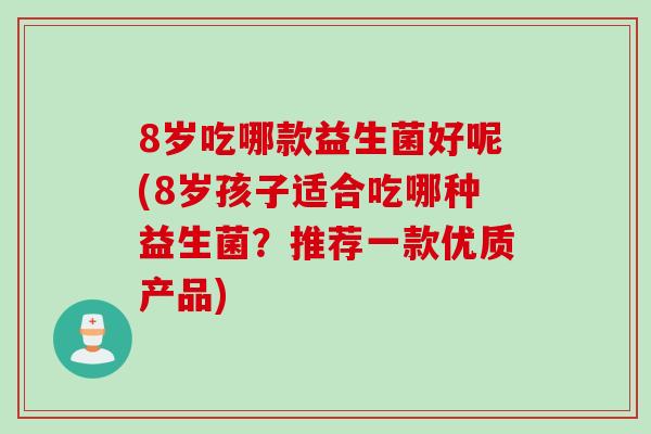 8岁吃哪款益生菌好呢(8岁孩子适合吃哪种益生菌？推荐一款优质产品)