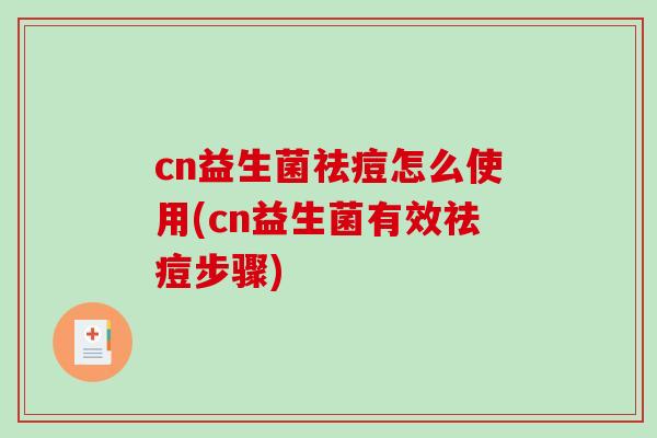 cn益生菌祛痘怎么使用(cn益生菌有效祛痘步骤)
