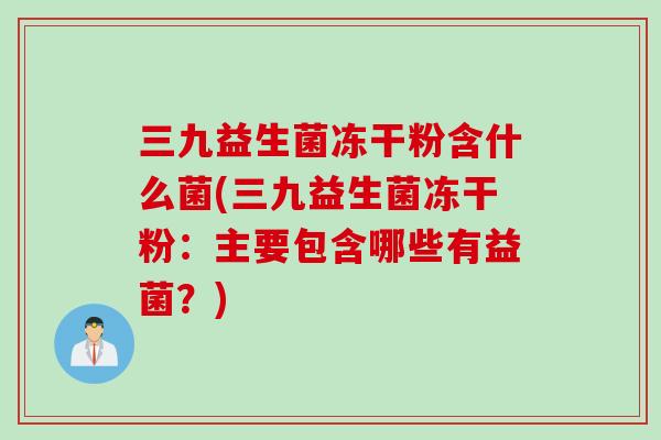 三九益生菌冻干粉含什么菌(三九益生菌冻干粉：主要包含哪些有益菌？)