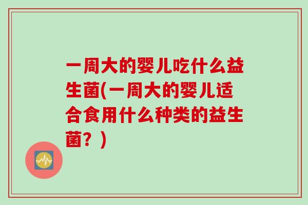 一周大的婴儿吃什么益生菌(一周大的婴儿适合食用什么种类的益生菌？)