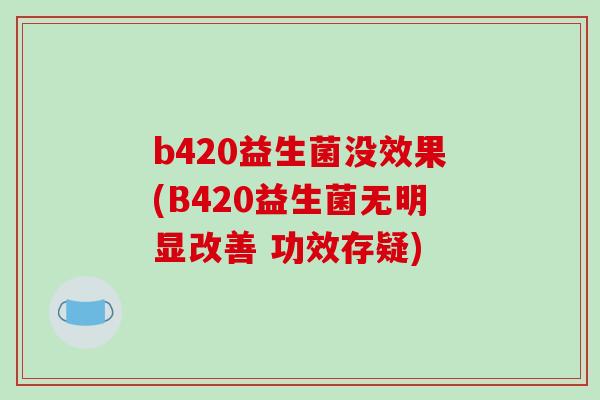 b420益生菌没效果(B420益生菌无明显改善 功效存疑)