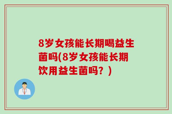 8岁女孩能长期喝益生菌吗(8岁女孩能长期饮用益生菌吗?) 8岁女孩能长期喝益生菌吗(8岁女孩能长期饮用益生菌吗?)