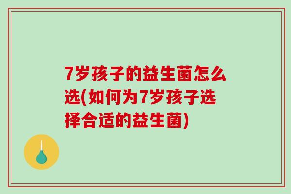7岁孩子的益生菌怎么选(如何为7岁孩子选择合适的益生菌)