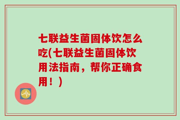 七联益生菌固体饮怎么吃(七联益生菌固体饮用法指南，帮你正确食用！)