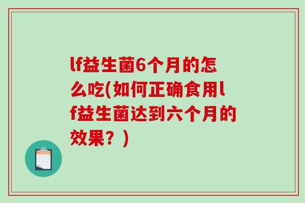 lf益生菌6个月的怎么吃(如何正确食用lf益生菌达到六个月的效果？)