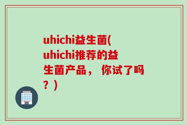 uhichi益生菌(uhichi推荐的益生菌产品， 你试了吗？)