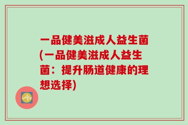 一品健美滋成人益生菌(一品健美滋成人益生菌：提升肠道健康的理想选择)