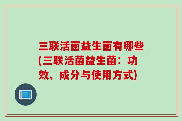 三联活菌益生菌有哪些(三联活菌益生菌：功效、成分与使用方式)