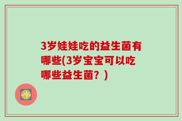 3岁娃娃吃的益生菌有哪些(3岁宝宝可以吃哪些益生菌？)