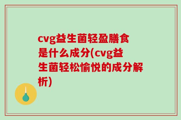 cvg益生菌轻盈膳食是什么成分(cvg益生菌轻松愉悦的成分解析)