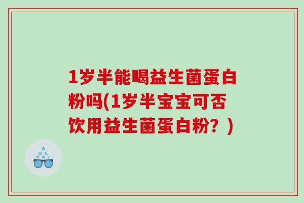 1岁半能喝益生菌蛋白粉吗(1岁半宝宝可否饮用益生菌蛋白粉?) 1岁半能喝益生菌蛋白粉吗(1岁半宝宝可否饮用益生菌蛋白粉?)