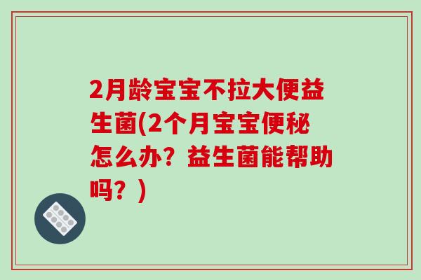 2月龄宝宝不拉大便益生菌(2个月宝宝便秘怎么办？益生菌能帮助吗？)