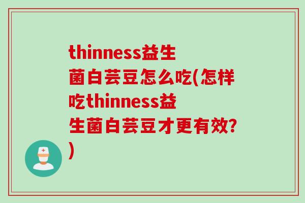 thinness益生菌白芸豆怎么吃(怎样吃thinness益生菌白芸豆才更有效？)