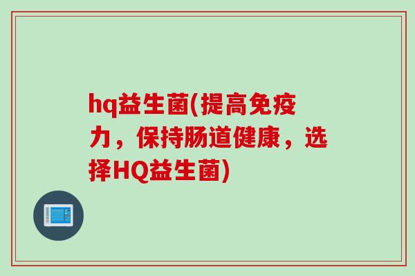 hq益生菌(提高免疫力，保持肠道健康，选择HQ益生菌)