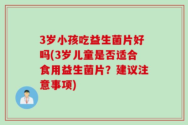 3岁小孩吃益生菌片好吗(3岁儿童是否适合食用益生菌片？建议注意事项)