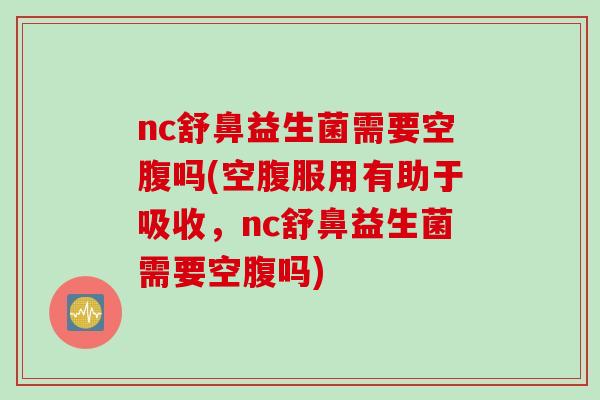 nc舒鼻益生菌需要空腹吗(空腹服用有助于吸收，nc舒鼻益生菌需要空腹吗)
