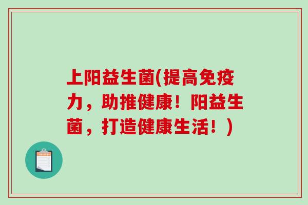 上阳益生菌(提高力,助推健康!阳益生菌,打造健康生活!) 上阳益生菌(提高力,助推健康!阳益生菌,打造健康生活!)