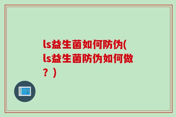 ls益生菌如何防伪(ls益生菌防伪如何做？)