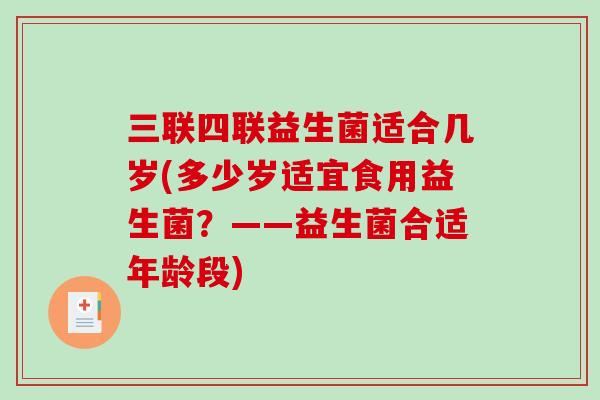 三联四联益生菌适合几岁(多少岁适宜食用益生菌？——益生菌合适年龄段)