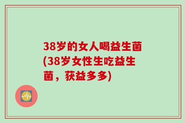 38岁的女人喝益生菌(38岁女性生吃益生菌,获益多多) 38岁的女人喝益生菌(38岁女性生吃益生菌,获益多多)
