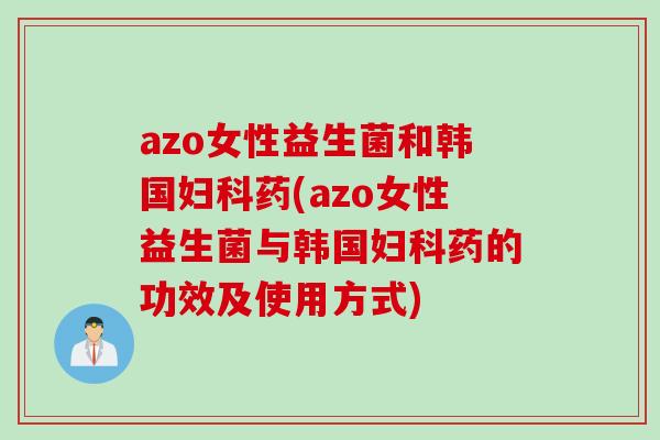 azo女性益生菌和韩国妇科药(azo女性益生菌与韩国妇科药的功效及使用方式)
