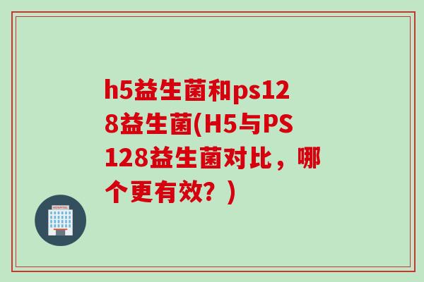 h5益生菌和ps128益生菌(H5与PS128益生菌对比，哪个更有效？)