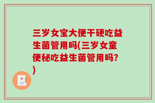 三岁女宝大便干硬吃益生菌管用吗(三岁女童便秘吃益生菌管用吗？)