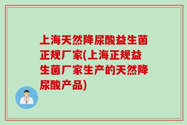 上海天然降尿酸益生菌正规厂家(上海正规益生菌厂家生产的天然降尿酸产品)