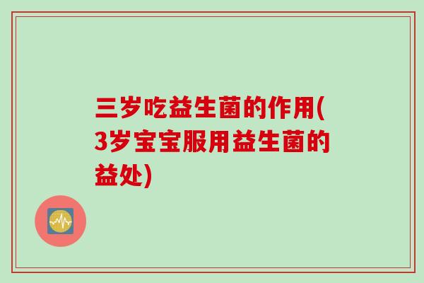 三岁吃益生菌的作用(3岁宝宝服用益生菌的益处) 三岁吃益生菌的作用(3岁宝宝服用益生菌的益处)