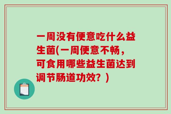 一周没有便意吃什么益生菌(一周便意不畅，可食用哪些益生菌达到调节肠道功效？)