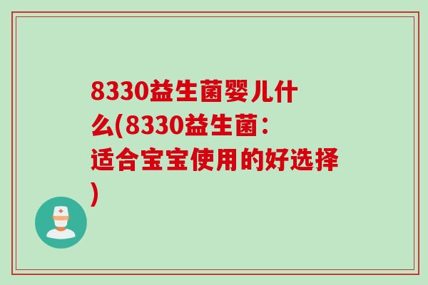 8330益生菌婴儿什么(8330益生菌:适合宝宝使用的好选择) 8330益生菌婴儿什么(8330益生菌:适合宝宝使用的好选择)