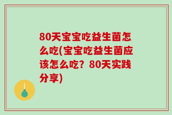 80天宝宝吃益生菌怎么吃(宝宝吃益生菌应该怎么吃？80天实践分享)