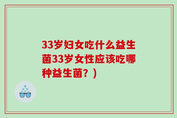 33岁妇女吃什么益生菌33岁女性应该吃哪种益生菌?) 33岁妇女吃什么益生菌33岁女性应该吃哪种益生菌?)