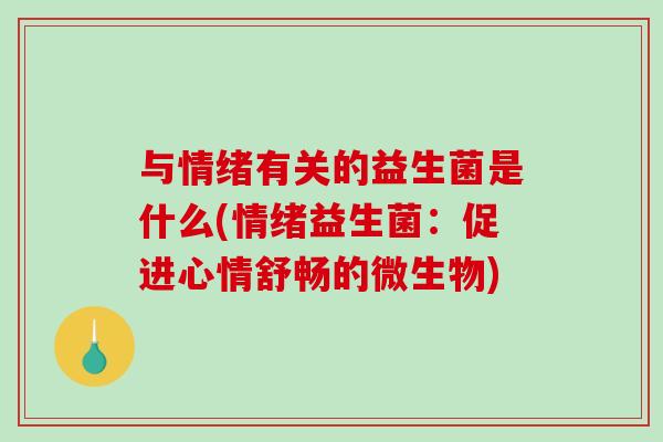 与情绪有关的益生菌是什么(情绪益生菌：促进心情舒畅的微生物)