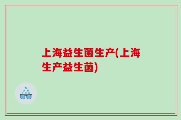 上海益生菌生产(上海生产益生菌)